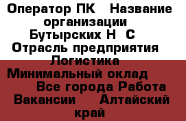 Оператор ПК › Название организации ­ Бутырских Н. С. › Отрасль предприятия ­ Логистика › Минимальный оклад ­ 18 000 - Все города Работа » Вакансии   . Алтайский край